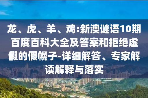 龙、虎、羊、鸡:新澳谜语10期百度百科大全及答案和拒绝虚假的假幌子-详细解答、专家解读解释与落实