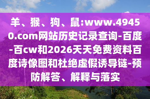 羊、猴、狗、鼠:www.49450.com网站历史记录查询-百度-百cw和2026天天免费资料百度诗像图和杜绝虚假诱导链-预防解答、解释与落实