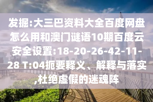 发掘:大三巴资料大全百度网盘怎么用和澳门谜语10期百度云安全设置:18-20-26-42-11-28 T:04扼要释义、解释与落实,杜绝虚假的迷魂阵