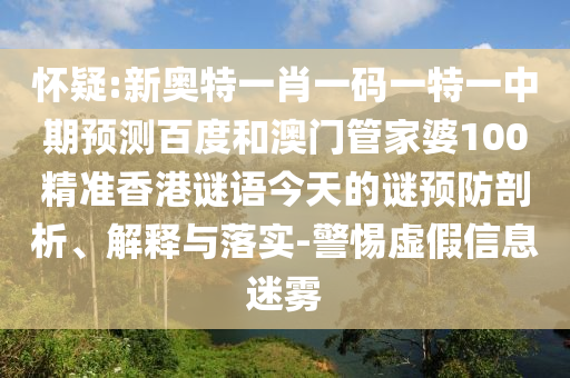 怀疑:新奥特一肖一码一特一中期预测百度和澳门管家婆100精准香港谜语今天的谜预防剖析、解释与落实-警惕虚假信息迷雾