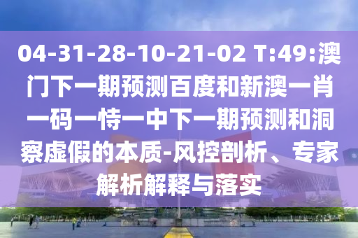 04-31-28-10-21-02 T:49:澳门下一期预测百度和新澳一肖一码一恃一中下一期预测和洞察虚假的本质-风控剖析、专家解析解释与落实