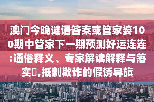 澳门今晚谜语答案或管家婆100期中管家下一期预测好运连连:通俗释义、专家解读解释与落实,抵制欺诈的假诱导旗
