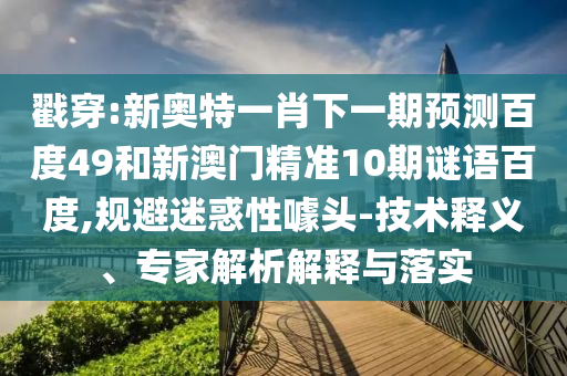 戳穿:新奥特一肖下一期预测百度49和新澳门精准10期谜语百度,规避迷惑性噱头-技术释义、专家解析解释与落实