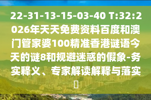 22-31-13-15-03-40 T:32:2026年天天免费资料百度和澳门管家婆100精准香港谜语今天的谜8和规避迷惑的假象-务实释义、专家解读解释与落实​
