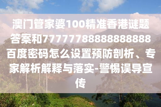澳门管家婆100精准香港谜题答案和77777788888888888百度密码怎么设置预防剖析、专家解析解释与落实-警惕误导宣传