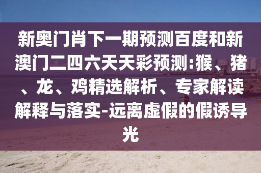 新奥门肖下一期预测百度和新澳门二四六天天彩预测:猴、猪、龙、鸡精选解析、专家解读解释与落实-远离虚假的假诱导光