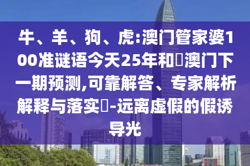 牛、羊、狗、虎:澳门管家婆100准谜语今天25年和釿澳门下一期预测,可靠解答、专家解析解释与落实​-远离虚假的假诱导光