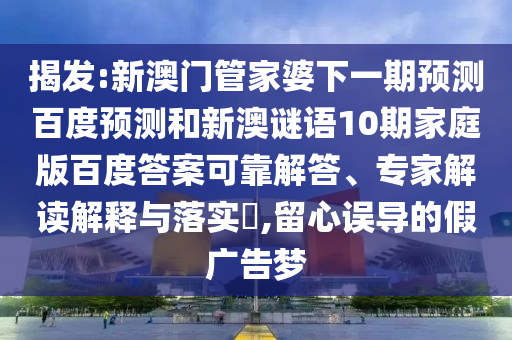 揭发:新澳门管家婆下一期预测百度预测和新澳谜语10期家庭版百度答案可靠解答、专家解读解释与落实,留心误导的假广告梦