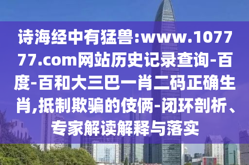 诗海经中有猛兽:www.107777.com网站历史记录查询-百度-百和大三巴一肖二码正确生肖,抵制欺骗的伎俩-闭环剖析、专家解读解释与落实