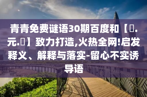 青青免费谜语30期百度和【狀.元.紅】致力打造,火热全网!启发释义、解释与落实-留心不实诱导语