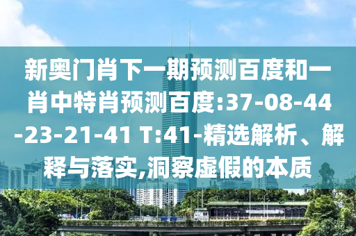 新奥门肖下一期预测百度和一肖中特肖预测百度:37-08-44-23-21-41 T:41-精选解析、解释与落实,洞察虚假的本质