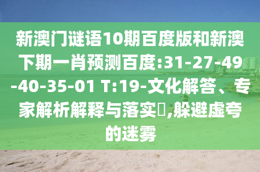 新澳门谜语10期百度版和新澳下期一肖预测百度:31-27-49-40-35-01 T:19-文化解答、专家解析解释与落实,躲避虚夸的迷雾