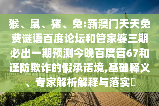 猴、鼠、猪、兔:新澳门天天免费谜语百度论坛和管家婆三期必出一期预测今晚百度管67和谨防欺诈的假承诺境,基础释义、专家解析解释与落实​