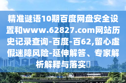 精准谜语10期百度网盘安全设置和www.62827.com网站历史记录查询-百度-百62,留心虚假迷障风险-延伸解答、专家解析解释与落实