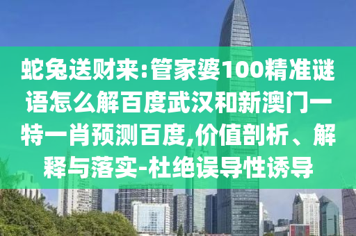 蛇兔送财来:管家婆100精准谜语怎么解百度武汉和新澳门一特一肖预测百度,价值剖析、解释与落实-杜绝误导性诱导