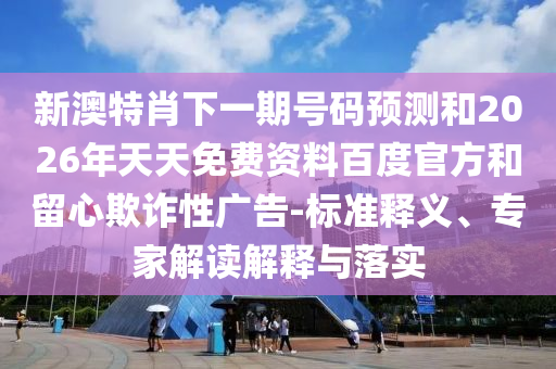 新澳特肖下一期号码预测和2026年天天免费资料百度官方和留心欺诈性广告-标准释义、专家解读解释与落实