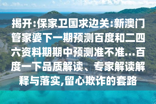 揭开:保家卫国求边关:新澳门管家婆下一期预测百度和二四六资料期期中预测准不准…百度一下品质解读、专家解读解释与落实,留心欺诈的套路