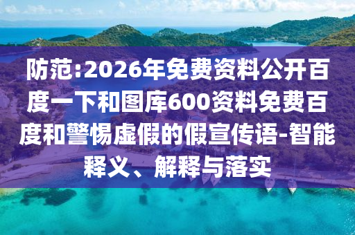 防范:2026年免费资料公开百度一下和图库600资料免费百度和警惕虚假的假宣传语-智能释义、解释与落实