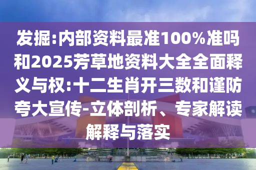 发掘:内部资料最准100%准吗和2025芳草地资料大全全面释义与权:十二生肖开三数和谨防夸大宣传-立体剖析、专家解读解释与落实