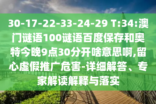30-17-22-33-24-29 T:34:澳门谜语100谜语百度保存和奥特今晚9点30分开啥意思啊,留心虚假推广危害-详细解答、专家解读解释与落实