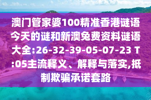 澳门管家婆100精准香港谜语今天的谜和新澳兔费资料谜语大全:26-32-39-05-07-23 T:05主流释义、解释与落实,抵制欺骗承诺套路