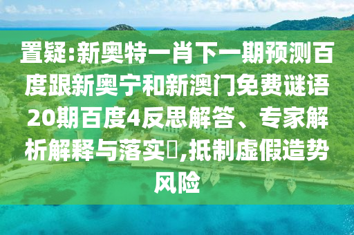置疑:新奥特一肖下一期预测百度跟新奥宁和新澳门免费谜语20期百度4反思解答、专家解析解释与落实​,抵制虚假造势风险