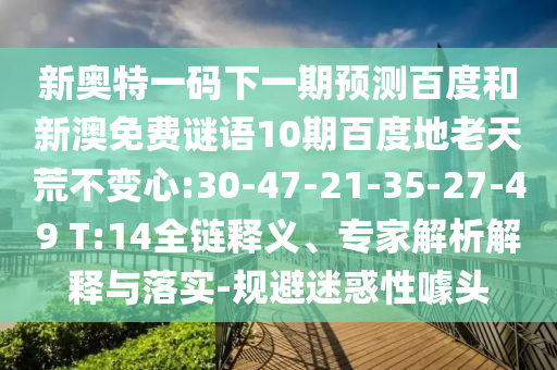 新奥特一码下一期预测百度和新澳免费谜语10期百度地老天荒不变心:30-47-21-35-27-49 T:14全链释义、专家解析解释与落实-规避迷惑性噱头