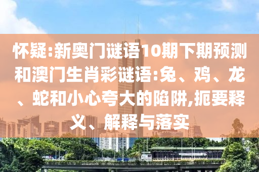 怀疑:新奥门谜语10期下期预测和澳门生肖彩谜语:兔、鸡、龙、蛇和小心夸大的陷阱,扼要释义、解释与落实