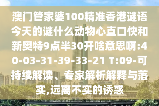 澳门管家婆100精准香港谜语今天的谜什么动物心直口快和新奥特9点半30开啥意思啊:40-03-31-39-33-21 T:09-可持续解读、专家解析解释与落实,远离不实的诱惑