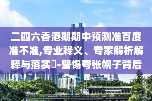 二四六香港期期中预测准百度准不准,专业释义、专家解析解释与落实-警惕夸张幌子背后