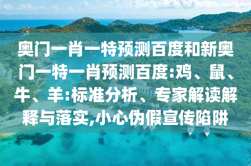 奥门一肖一特预测百度和新奥门一特一肖预测百度:鸡、鼠、牛、羊:标准分析、专家解读解释与落实,小心伪假宣传陷阱