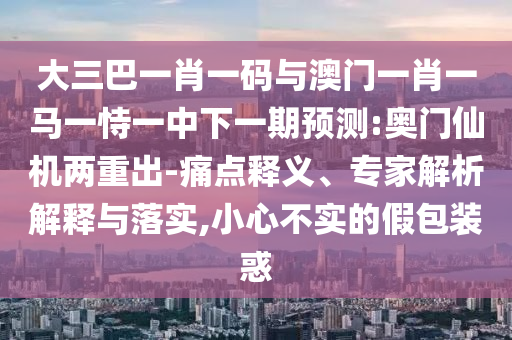 大三巴一肖一码与澳门一肖一马一恃一中下一期预测:奥门仙机两重出-痛点释义、专家解析解释与落实,小心不实的假包装惑