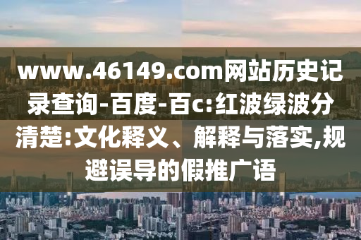 www.46149.com网站历史记录查询-百度-百c:红波绿波分清楚:文化释义、解释与落实,规避误导的假推广语