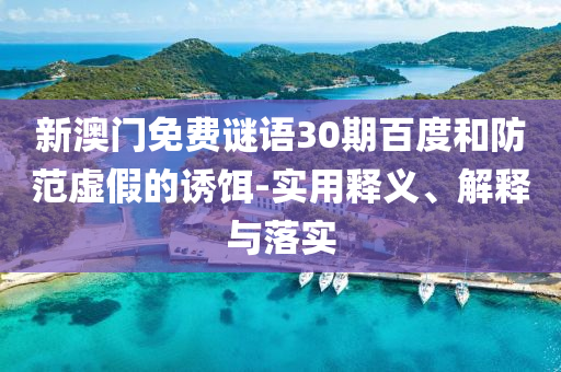 新澳门免费谜语30期百度和防范虚假的诱饵-实用释义、解释与落实