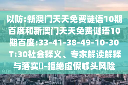 以防:新澳门天天免费谜语10期百度和新澳门天天免费谜语10期百度:33-41-38-49-10-30 T:30社会释义、专家解读解释与落实-拒绝虚假噱头风险