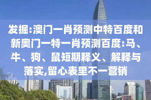 发掘:澳门一肖预测中特百度和新奥门一特一肖预测百度:马、牛、狗、鼠短期释义、解释与落实,留心表里不一营销