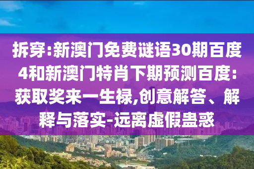 拆穿:新澳门免费谜语30期百度4和新澳门特肖下期预测百度:获取奖来一生禄,创意解答、解释与落实-远离虚假蛊惑