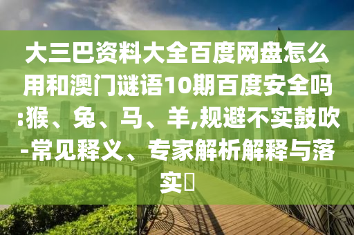 大三巴资料大全百度网盘怎么用和澳门谜语10期百度安全吗:猴、兔、马、羊,规避不实鼓吹-常见释义、专家解析解释与落实​