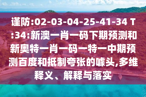 谨防:02-03-04-25-41-34 T:34:新澳一肖一码下期预测和新奥特一肖一码一特一中期预测百度和抵制夸张的噱头,多维释义、解释与落实