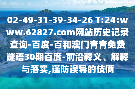 02-49-31-39-34-26 T:24:www.62827.com网站历史记录查询-百度-百和澳门青青免费谜语30期百度-前沿释义、解释与落实,谨防误导的伎俩