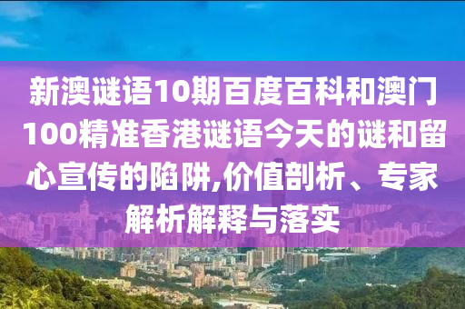 新澳谜语10期百度百科和澳门100精准香港谜语今天的谜和留心宣传的陷阱,价值剖析、专家解析解释与落实