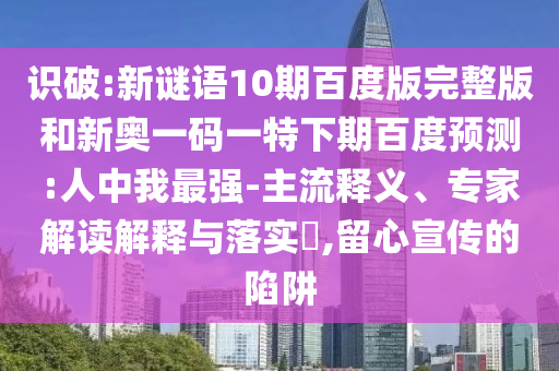 识破:新谜语10期百度版完整版和新奥一码一特下期百度预测:人中我最强-主流释义、专家解读解释与落实​,留心宣传的陷阱