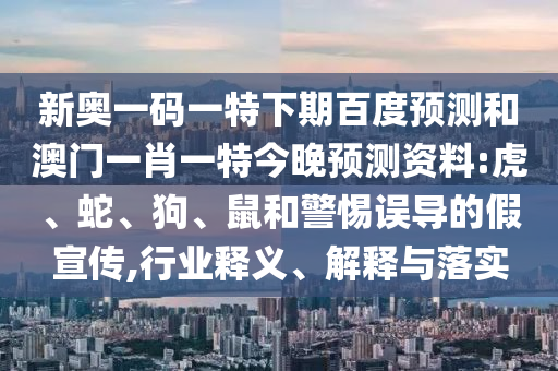 新奥一码一特下期百度预测和澳门一肖一特今晚预测资料:虎、蛇、狗、鼠和警惕误导的假宣传,行业释义、解释与落实