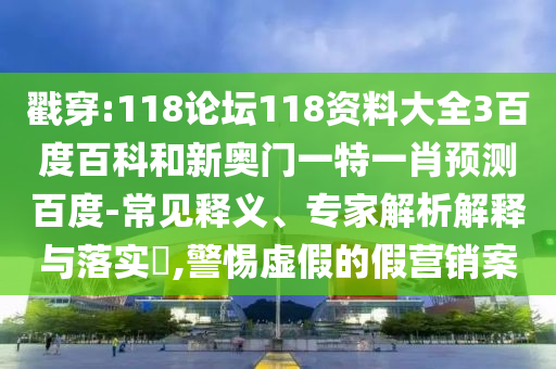 戳穿:118论坛118资料大全3百度百科和新奥门一特一肖预测百度-常见释义、专家解析解释与落实,警惕虚假的假营销案