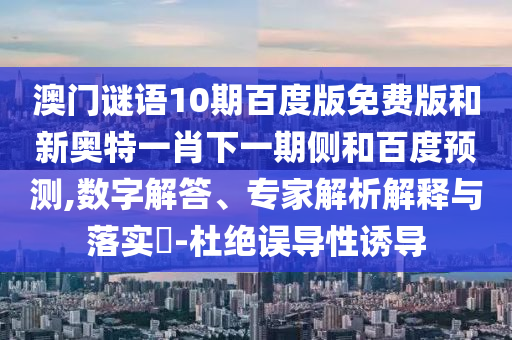 澳门谜语10期百度版免费版和新奥特一肖下一期侧和百度预测,数字解答、专家解析解释与落实​-杜绝误导性诱导