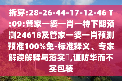 拆穿:28-26-44-17-12-46 T:09:管家一婆一肖一特下期预测24618及管家一婆一肖预测预准100%免-标准释义、专家解读解释与落实,谨防华而不实包装