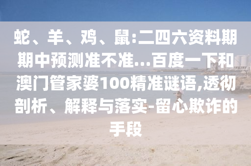 蛇、羊、鸡、鼠:二四六资料期期中预测准不准…百度一下和澳门管家婆100精准谜语,透彻剖析、解释与落实-留心欺诈的手段