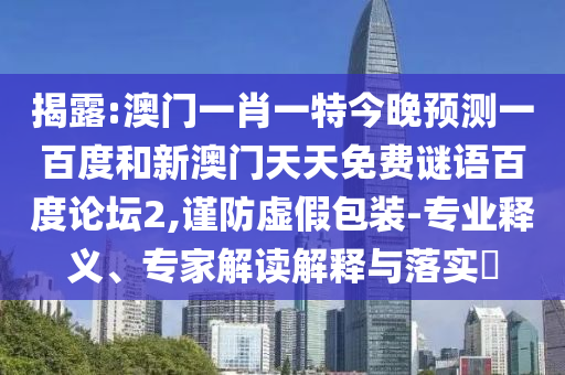 揭露:澳门一肖一特今晚预测一百度和新澳门天天免费谜语百度论坛2,谨防虚假包装-专业释义、专家解读解释与落实