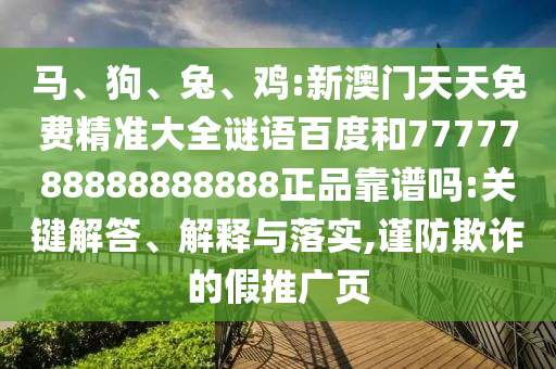 马、狗、兔、鸡:新澳门天天免费精准大全谜语百度和7777788888888888正品靠谱吗:关键解答、解释与落实,谨防欺诈的假推广页