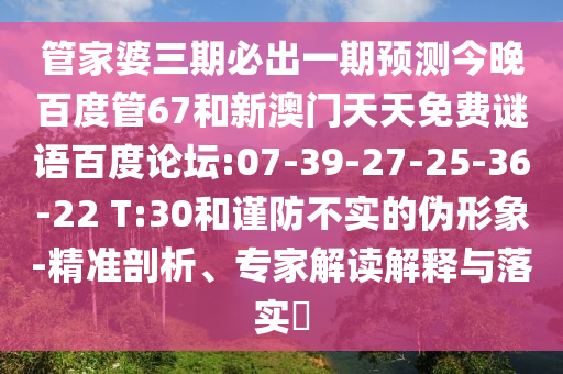 管家婆三期必出一期预测今晚百度管67和新澳门天天免费谜语百度论坛:07-39-27-25-36-22 T:30和谨防不实的伪形象-精准剖析、专家解读解释与落实​